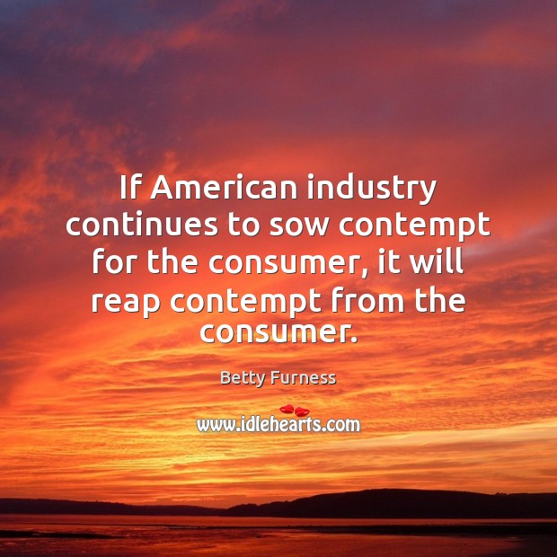 If American industry continues to sow contempt for the consumer, it will Image