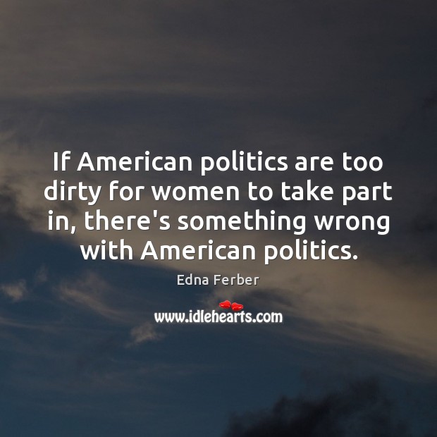 If American politics are too dirty for women to take part in, Edna Ferber Picture Quote