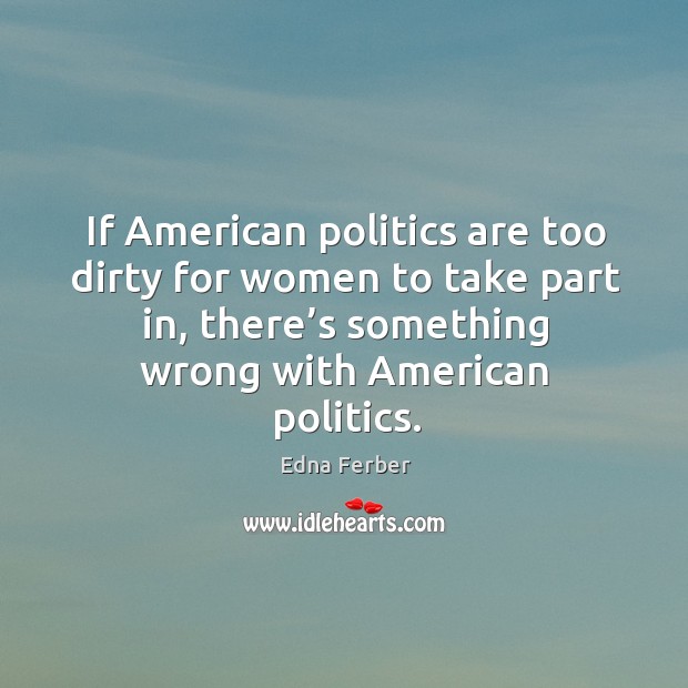 If american politics are too dirty for women to take part in, there’s something wrong with american politics. Edna Ferber Picture Quote