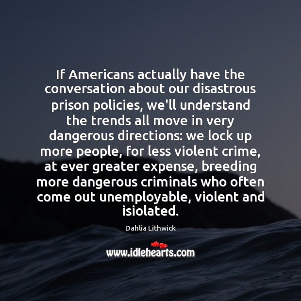 If Americans actually have the conversation about our disastrous prison policies, we’ll Dahlia Lithwick Picture Quote