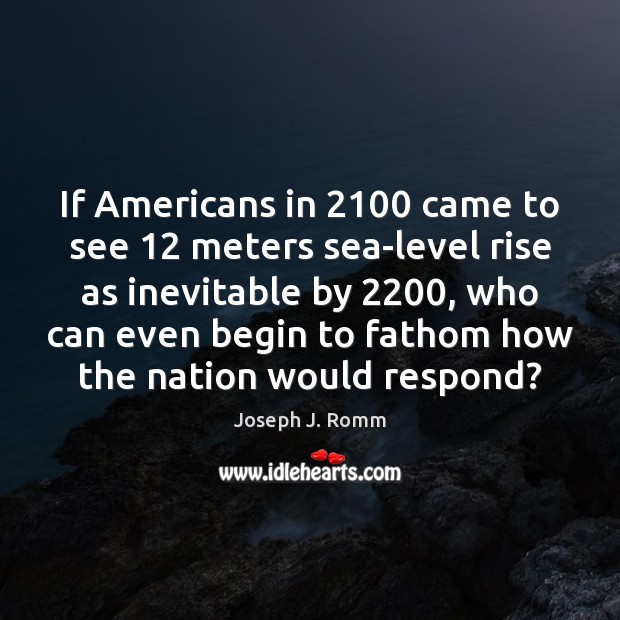 If Americans in 2100 came to see 12 meters sea-level rise as inevitable by 2200, Joseph J. Romm Picture Quote