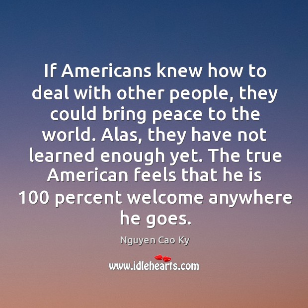 If americans knew how to deal with other people, they could bring peace to the world. Nguyen Cao Ky Picture Quote