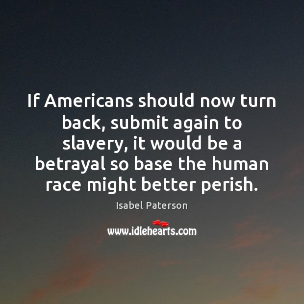 If Americans should now turn back, submit again to slavery, it would Isabel Paterson Picture Quote
