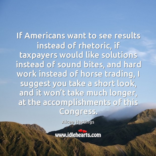 If americans want to see results instead of rhetoric, if taxpayers would like solutions instead of sound bites Alcee Hastings Picture Quote