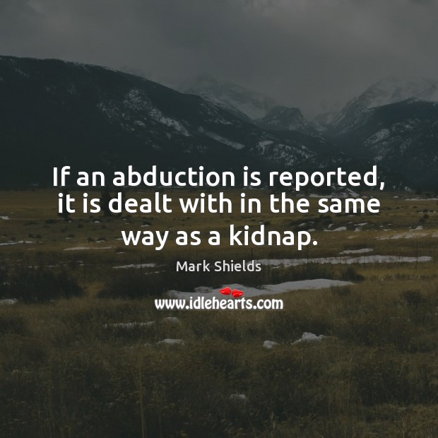 If an abduction is reported, it is dealt with in the same way as a kidnap. Mark Shields Picture Quote