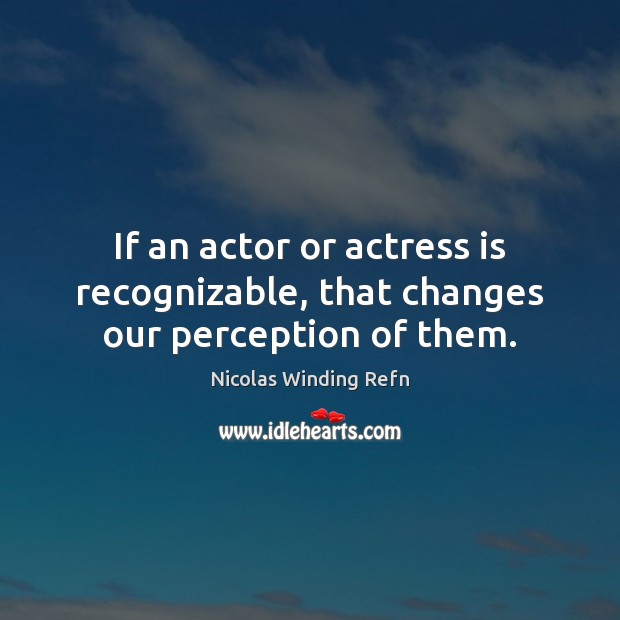 If an actor or actress is recognizable, that changes our perception of them. Image