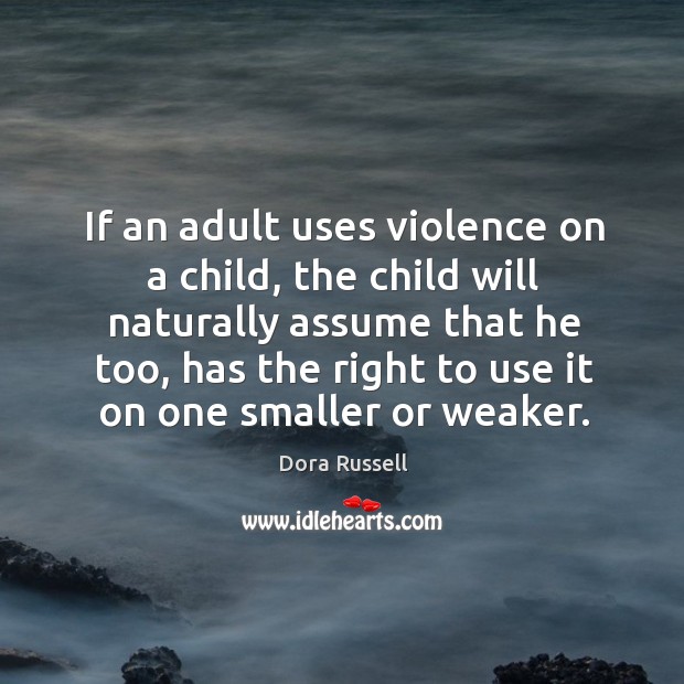If an adult uses violence on a child, the child will naturally assume that he too Dora Russell Picture Quote