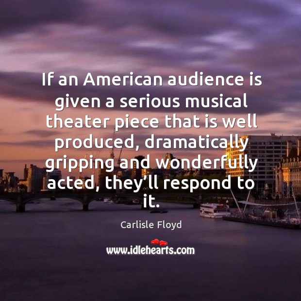 If an american audience is given a serious musical theater piece that is well produced Carlisle Floyd Picture Quote