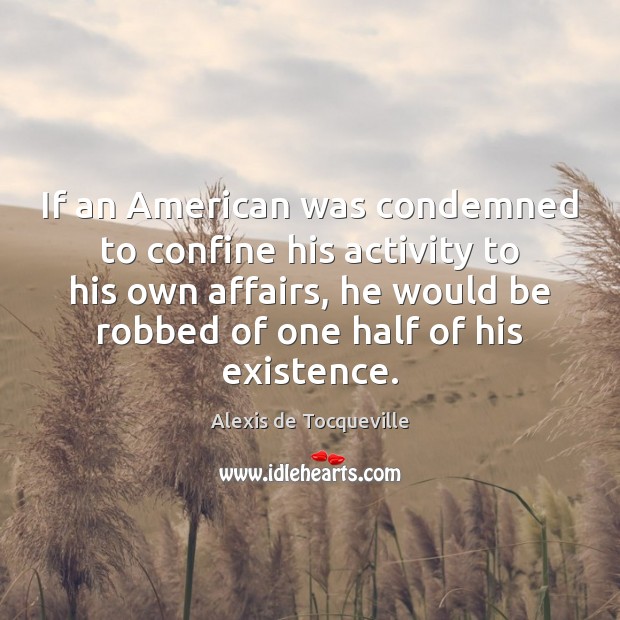 If an American was condemned to confine his activity to his own Alexis de Tocqueville Picture Quote