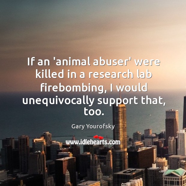 If an ‘animal abuser’ were killed in a research lab firebombing, I Gary Yourofsky Picture Quote