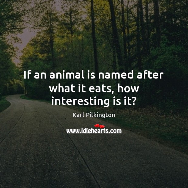 If an animal is named after what it eats, how interesting is it? Karl Pilkington Picture Quote