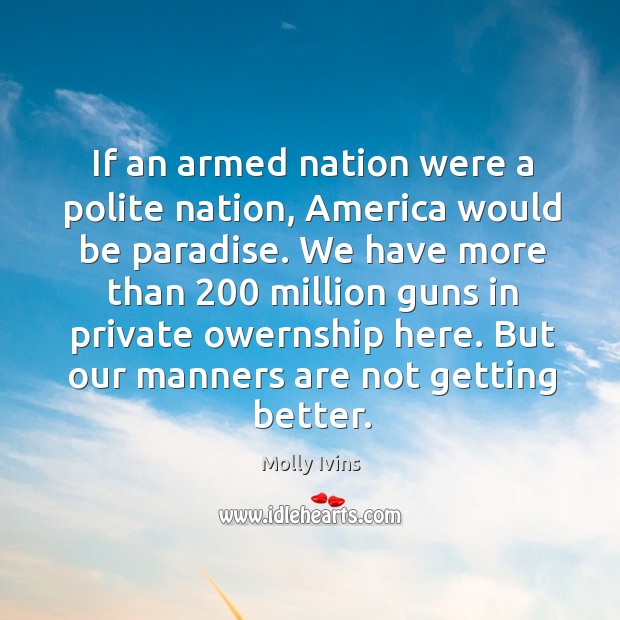 If an armed nation were a polite nation, America would be paradise. Molly Ivins Picture Quote