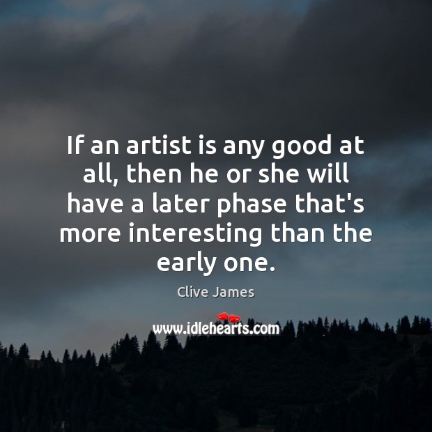 If an artist is any good at all, then he or she Clive James Picture Quote