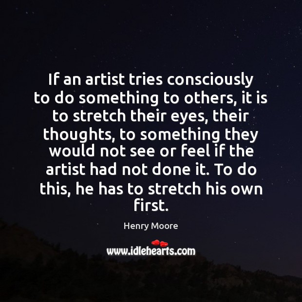 If an artist tries consciously to do something to others, it is Henry Moore Picture Quote