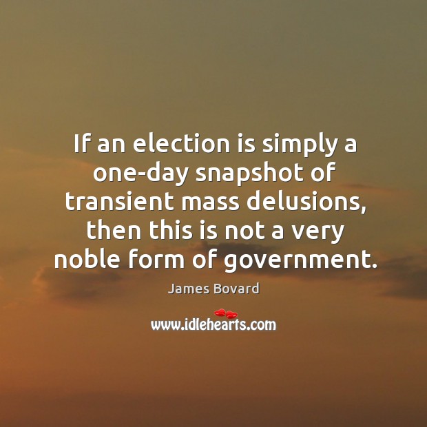 If an election is simply a one-day snapshot of transient mass delusions, then this is not a very noble form of government. James Bovard Picture Quote