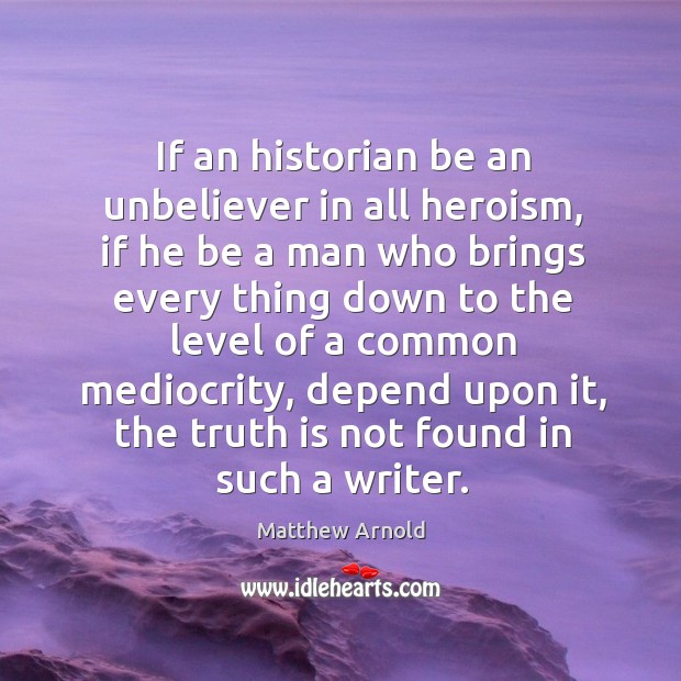If an historian be an unbeliever in all heroism, if he be Matthew Arnold Picture Quote
