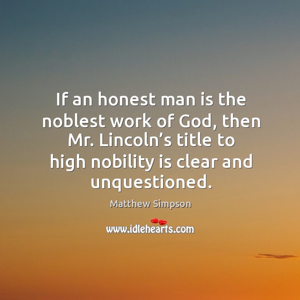 If an honest man is the noblest work of God, then mr. Lincoln’s title to high nobility is clear and unquestioned. Matthew Simpson Picture Quote