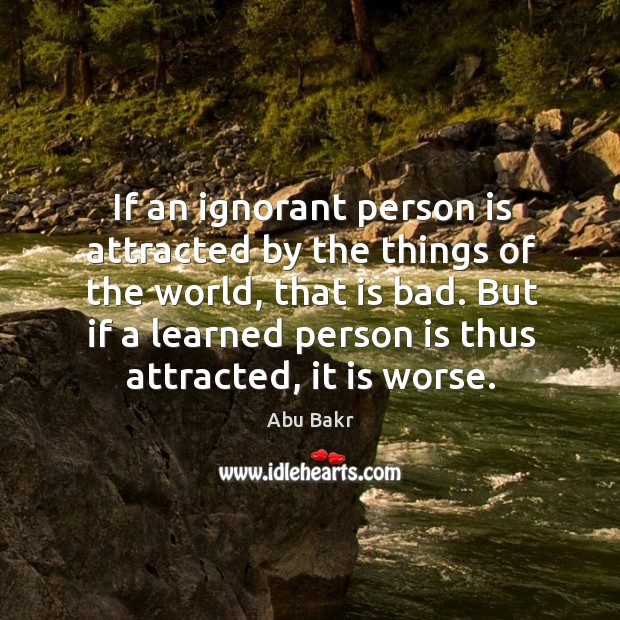 If an ignorant person is attracted by the things of the world, that is bad. Abu Bakr Picture Quote