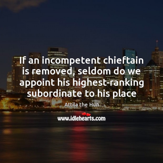 If an incompetent chieftain is removed, seldom do we appoint his highest-ranking Image