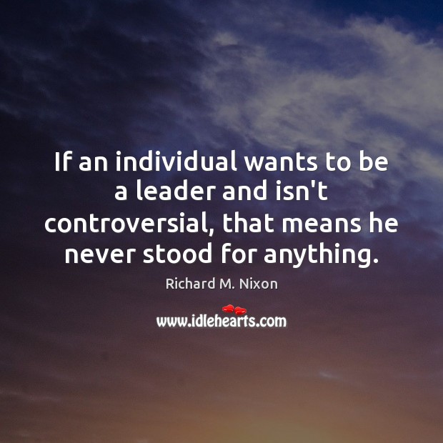 If an individual wants to be a leader and isn’t controversial, that Richard M. Nixon Picture Quote
