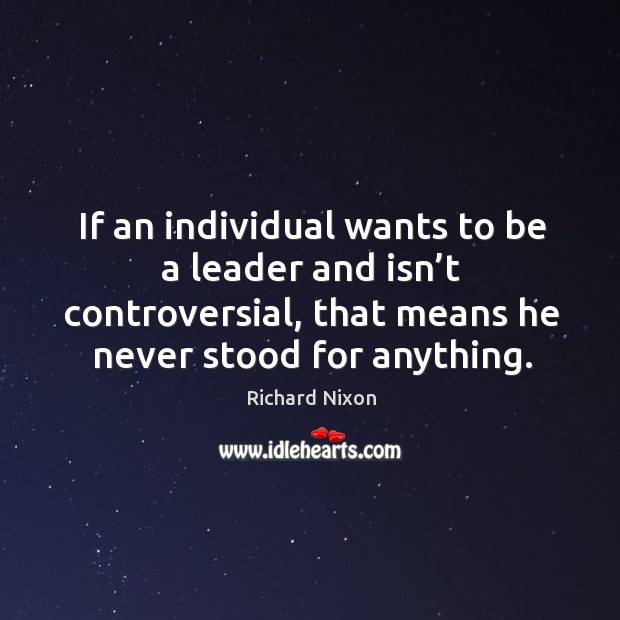 If an individual wants to be a leader and isn’t controversial, that means he never stood for anything. Image