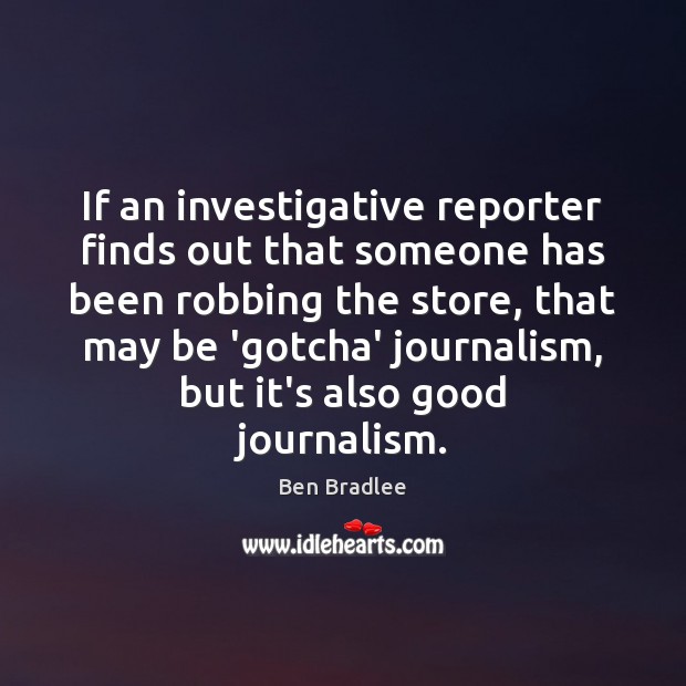If an investigative reporter finds out that someone has been robbing the Ben Bradlee Picture Quote