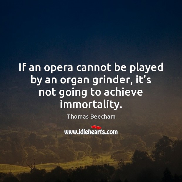 If an opera cannot be played by an organ grinder, it’s not going to achieve immortality. Image