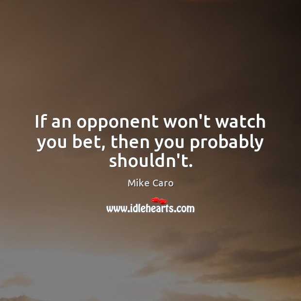 If an opponent won’t watch you bet, then you probably shouldn’t. Mike Caro Picture Quote