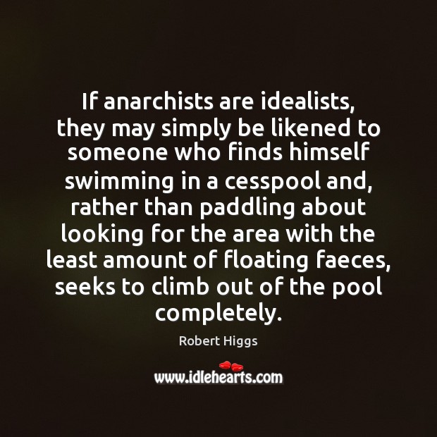 If anarchists are idealists, they may simply be likened to someone who Robert Higgs Picture Quote