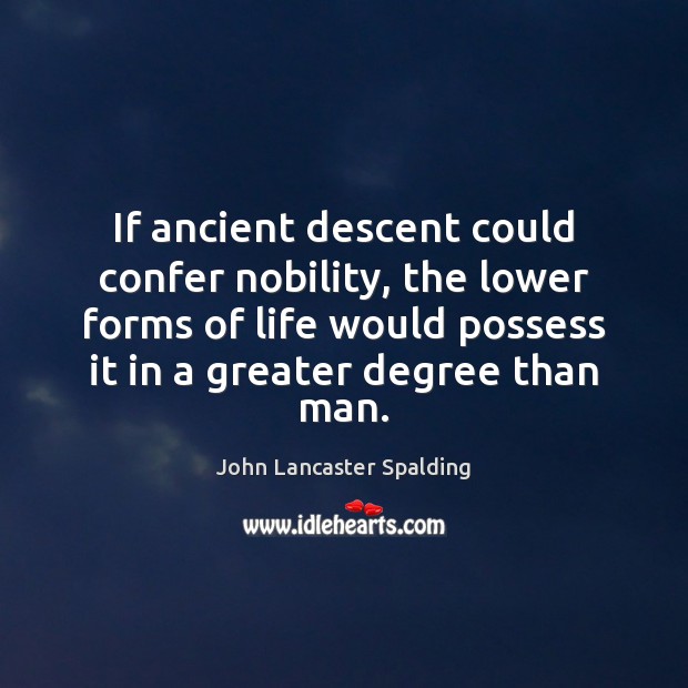If ancient descent could confer nobility, the lower forms of life would John Lancaster Spalding Picture Quote