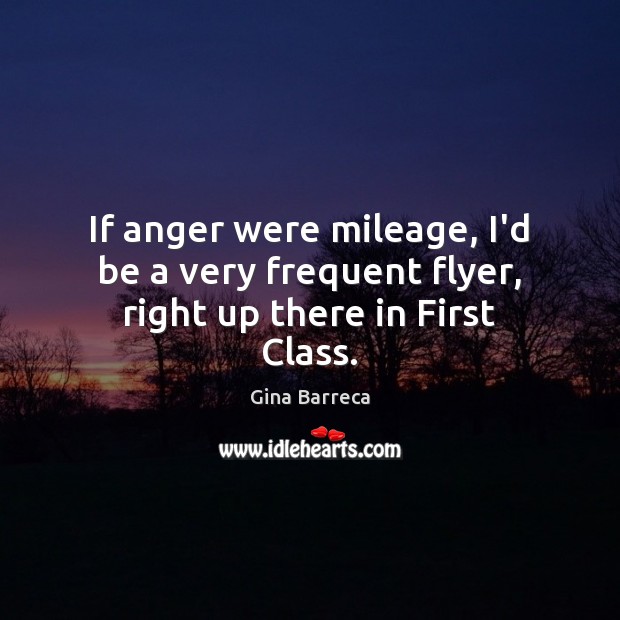 If anger were mileage, I’d be a very frequent flyer, right up there in First Class. Gina Barreca Picture Quote