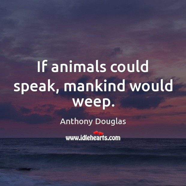 If animals could speak, mankind would weep. Anthony Douglas Picture Quote