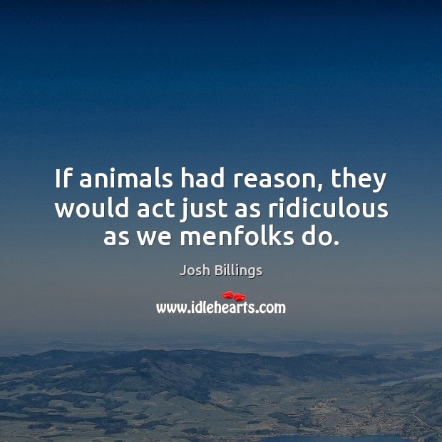 If animals had reason, they would act just as ridiculous as we menfolks do. Josh Billings Picture Quote
