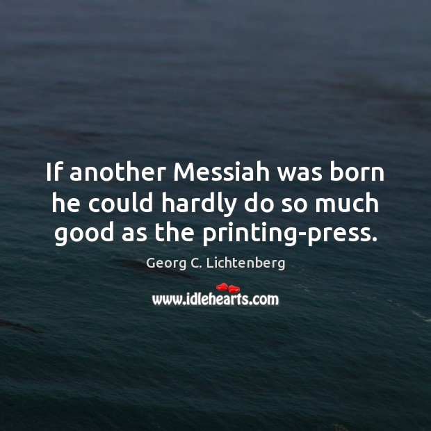 If another Messiah was born he could hardly do so much good as the printing-press. Georg C. Lichtenberg Picture Quote
