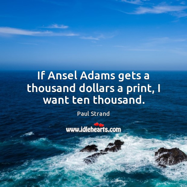 If Ansel Adams gets a thousand dollars a print, I want ten thousand. Paul Strand Picture Quote