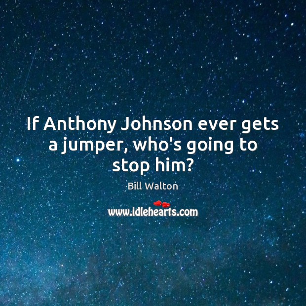 If Anthony Johnson ever gets a jumper, who’s going to stop him? Bill Walton Picture Quote