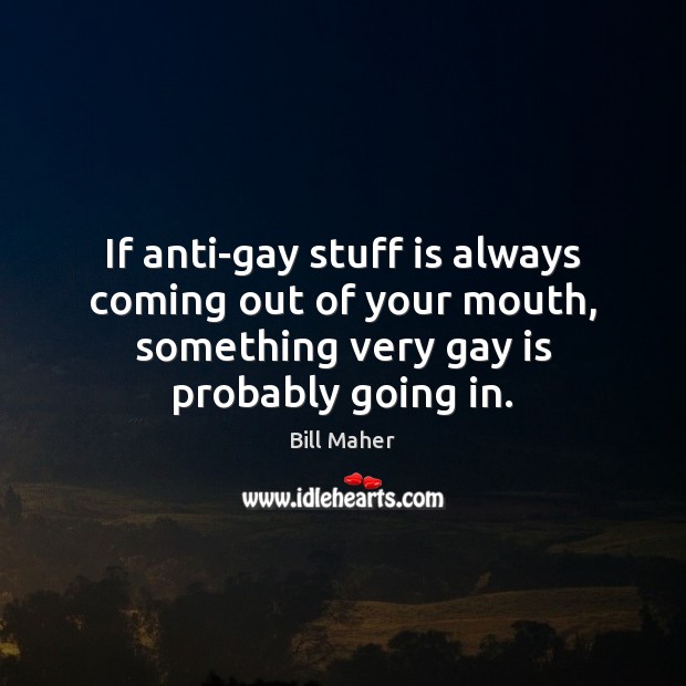 If anti-gay stuff is always coming out of your mouth, something very Bill Maher Picture Quote
