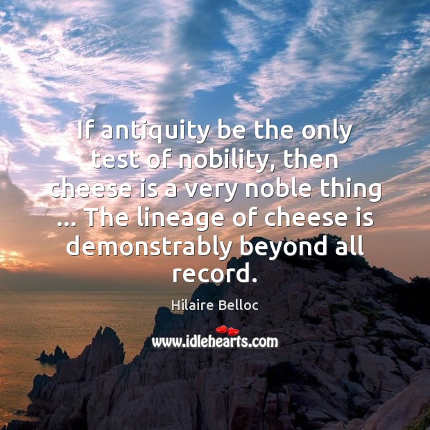 If antiquity be the only test of nobility, then cheese is a Hilaire Belloc Picture Quote