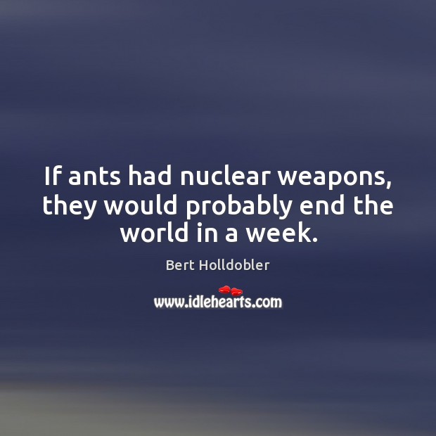 If ants had nuclear weapons, they would probably end the world in a week. Bert Holldobler Picture Quote