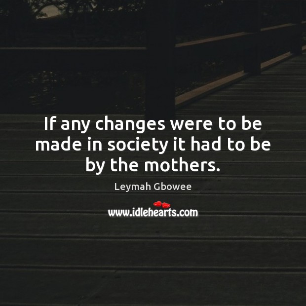 If any changes were to be made in society it had to be by the mothers. Leymah Gbowee Picture Quote