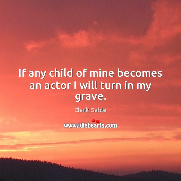If any child of mine becomes an actor I will turn in my grave. Clark Gable Picture Quote