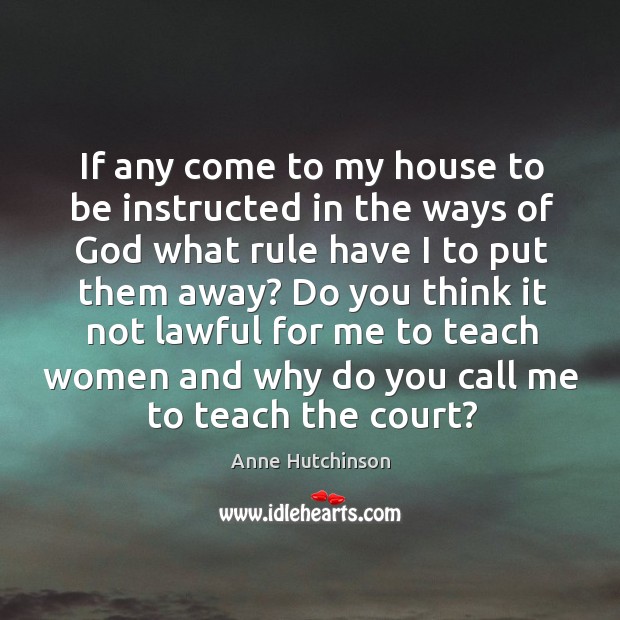 If any come to my house to be instructed in the ways of God what rule have I to put them away? Anne Hutchinson Picture Quote