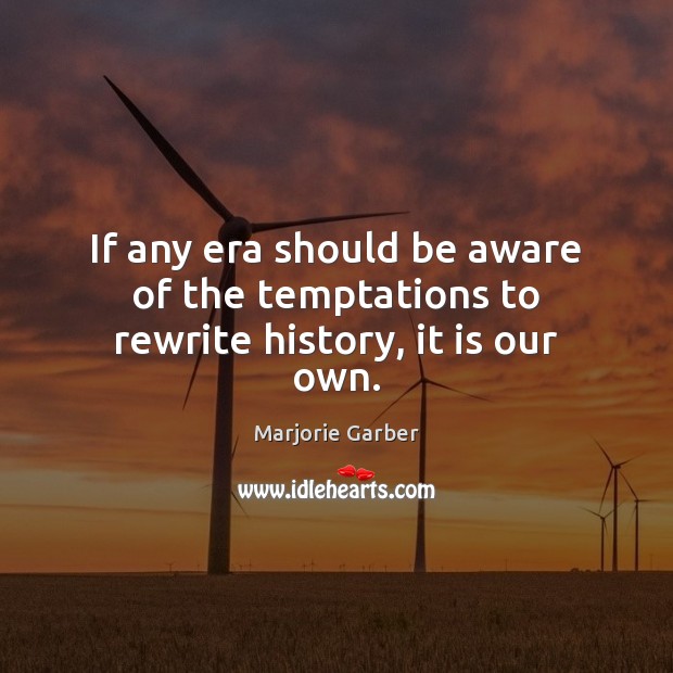 If any era should be aware of the temptations to rewrite history, it is our own. Marjorie Garber Picture Quote