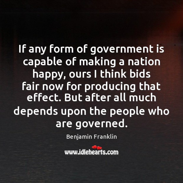 If any form of government is capable of making a nation happy, Benjamin Franklin Picture Quote