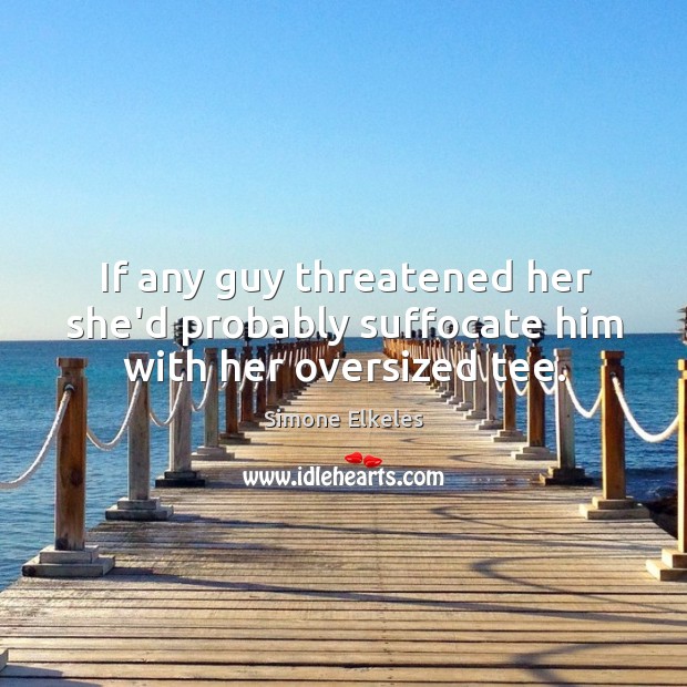 If any guy threatened her she’d probably suffocate him with her oversized tee. Simone Elkeles Picture Quote