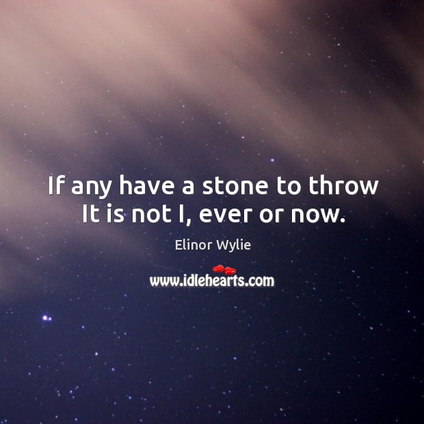 If any have a stone to throw It is not I, ever or now. Elinor Wylie Picture Quote