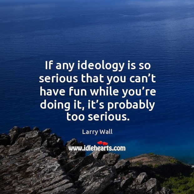 If any ideology is so serious that you can’t have fun while you’re doing it, it’s probably too serious. Image