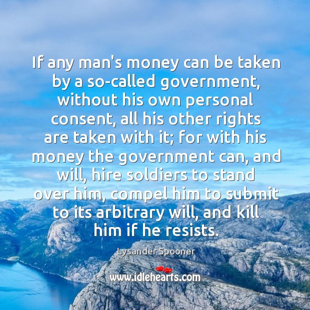 If any man’s money can be taken by a so-called government, without Lysander Spooner Picture Quote