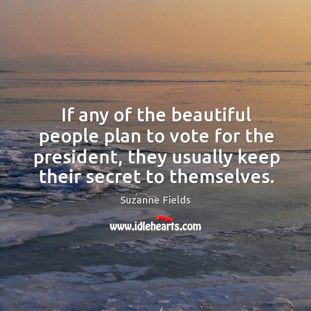 If any of the beautiful people plan to vote for the president, they usually keep their secret to themselves. Suzanne Fields Picture Quote
