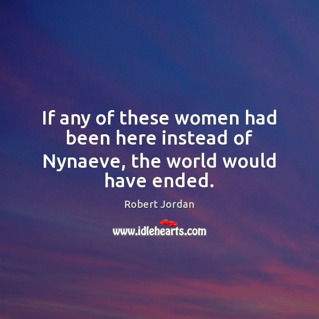 If any of these women had been here instead of Nynaeve, the world would have ended. Robert Jordan Picture Quote
